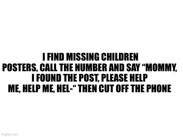 Womp | I FIND MISSING CHILDREN POSTERS, CALL THE NUMBER AND SAY “MOMMY, I FOUND THE POST, PLEASE HELP ME, HELP ME, HEL-“ THEN CUT OFF THE PHONE | made w/ Imgflip meme maker