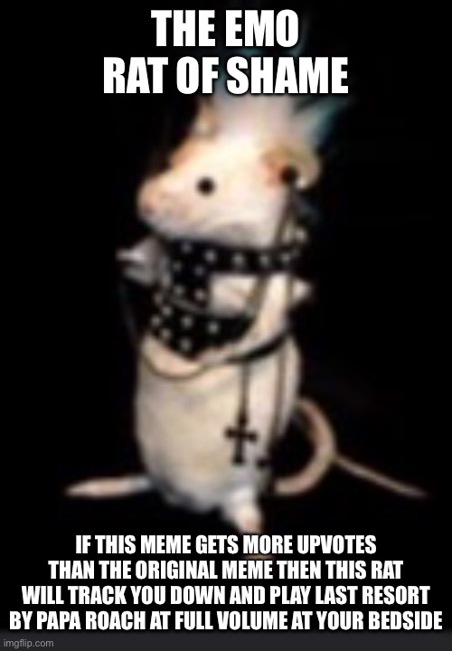 THE EMO RAT OF SHAME IF THIS MEME GETS MORE UPVOTES THAN THE ORIGINAL MEME THEN THIS RAT WILL TRACK YOU DOWN AND PLAY LAST RESORT BY PAPA RO | image tagged in emo rat | made w/ Imgflip meme maker