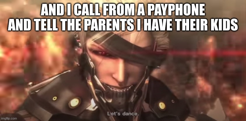 Lets dance Raiden | AND I CALL FROM A PAYPHONE AND TELL THE PARENTS I HAVE THEIR KIDS | image tagged in lets dance raiden | made w/ Imgflip meme maker