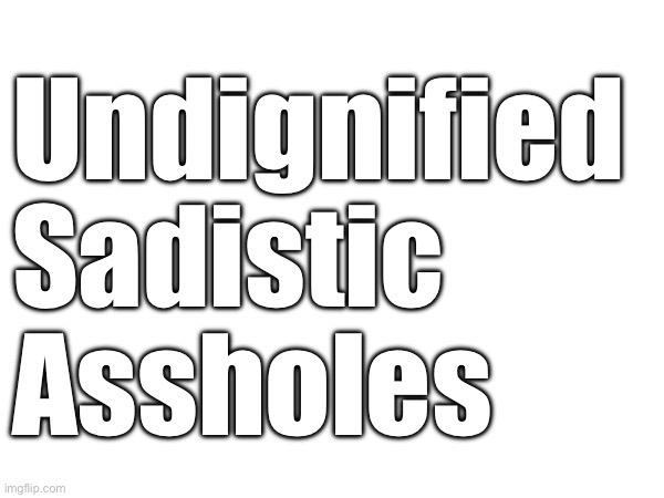 now read the first letter of each word | Undignified 
Sadistic 
Assholes | made w/ Imgflip meme maker