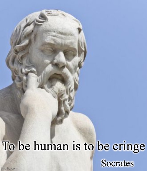 Cringe | To be human is to be cringe; Socrates | image tagged in socrates,cringe | made w/ Imgflip meme maker