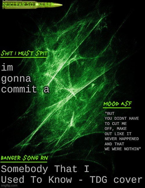 not arson, just a | im gonna commit a; "BUT YOU DIDNT HAVE TO CUT ME OFF, MAKE OUT LIKE IT NEVER HAPPENED AND THAT WE WERE NOTHIN"; Somebody That I Used To Know - TDG cover | image tagged in nuclear 50 cailber announcement | made w/ Imgflip meme maker