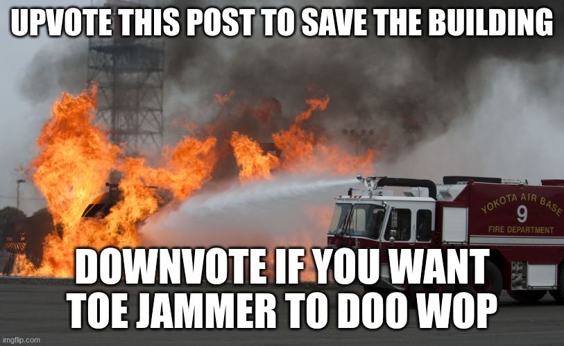save the building | UPVOTE THIS POST TO SAVE THE BUILDING; DOWNVOTE IF YOU WANT TOE JAMMER TO DOO WOP | image tagged in fire truck putting out fire | made w/ Imgflip meme maker