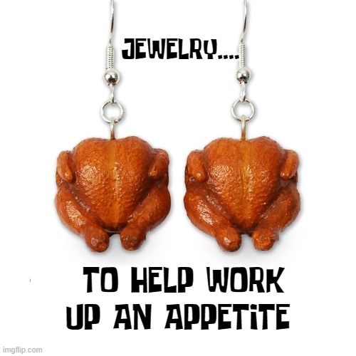 Perfect —for the hungry girl | JEWELRY.... TO HELP WORK UP AN APPETITE | image tagged in vince vance,baked,chicken,earrings,memes,jewelry | made w/ Imgflip meme maker