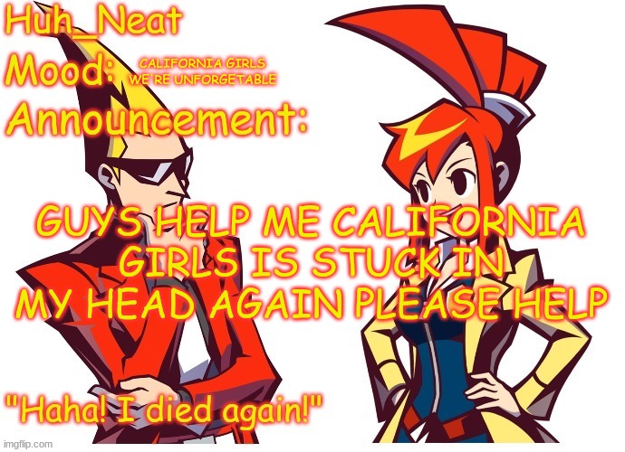 Huh_neat Ghost Trick temp (Thanks Knockout offical) | CALIFORNIA GIRLS WE'RE UNFORGETABLE; GUYS HELP ME CALIFORNIA GIRLS IS STUCK IN MY HEAD AGAIN PLEASE HELP | image tagged in huh_neat ghost trick temp thanks knockout offical | made w/ Imgflip meme maker