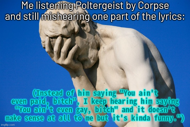 I feel very embarrassed about it | Me listening Poltergeist by Corpse and still mishearing one part of the lyrics:; (Instead of him saying "You ain't even paid, bitch", I keep hearing him saying "You ain't even gay, bitch" and it doesn't make sense at all to me but it's kinda funny.") | image tagged in embarrassed statue,funny | made w/ Imgflip meme maker