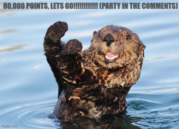 yay!!!! | 80,000 POINTS, LETS GO!!!!!!!!!!!! (PARTY IN THE COMMENTS) | image tagged in otter celebration | made w/ Imgflip meme maker