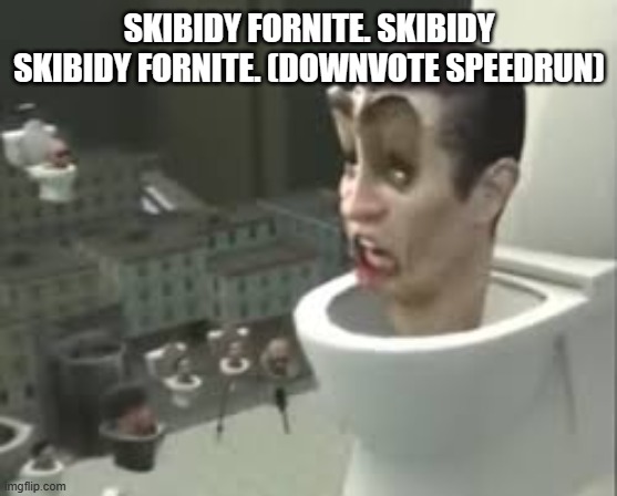 Skibidi toilet meme | SKIBIDY FORNITE. SKIBIDY SKIBIDY FORNITE. (DOWNVOTE SPEEDRUN) | image tagged in skibidi toilet meme | made w/ Imgflip meme maker