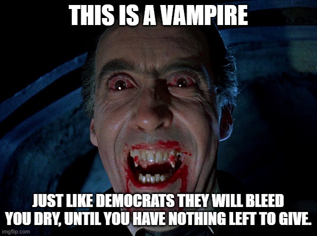 Democrats are blood sucking Creatures of the night. | THIS IS A VAMPIRE; JUST LIKE DEMOCRATS THEY WILL BLEED YOU DRY, UNTIL YOU HAVE NOTHING LEFT TO GIVE. | image tagged in vampire,democrats,creatures | made w/ Imgflip meme maker