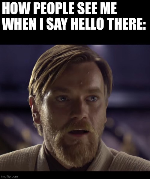 Hello there | HOW PEOPLE SEE ME WHEN I SAY HELLO THERE: | image tagged in hello there,general kenobi hello there | made w/ Imgflip meme maker