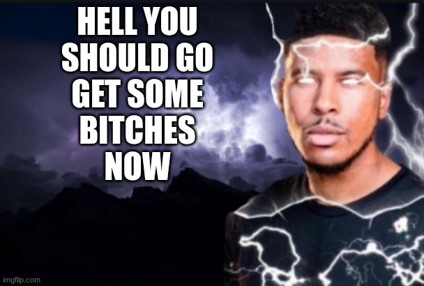 Random ass comment again | HELL YOU
SHOULD GO
GET SOME
BITCHES
NOW | made w/ Imgflip meme maker