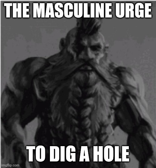 Repub if hate elves | THE MASCULINE URGE; TO DIG A HOLE | image tagged in repub if hate elves | made w/ Imgflip meme maker