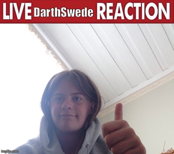 Live DarthSwede reaction | image tagged in live darthswede reaction | made w/ Imgflip meme maker