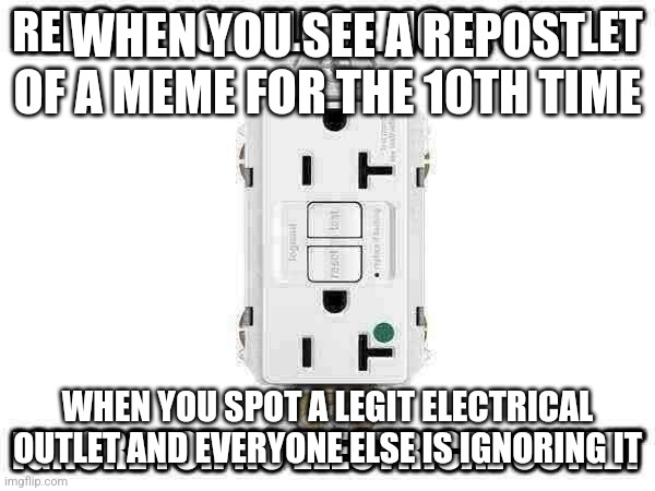 repost for electrical outlet | WHEN YOU SEE A REPOST OF A MEME FOR THE 10TH TIME; WHEN YOU SPOT A LEGIT ELECTRICAL OUTLET AND EVERYONE ELSE IS IGNORING IT | image tagged in repost for electrical outlet | made w/ Imgflip meme maker