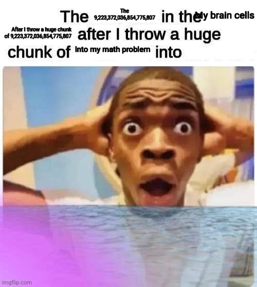 The X in the X after I throw a huge chunk of X into X | The 9,223,372,036,854,775,807; My brain cells; After I throw a huge chunk of 9,223,372,036,854,775,807; Into my math problem | image tagged in the x in the x after i throw a huge chunk of x into x | made w/ Imgflip meme maker