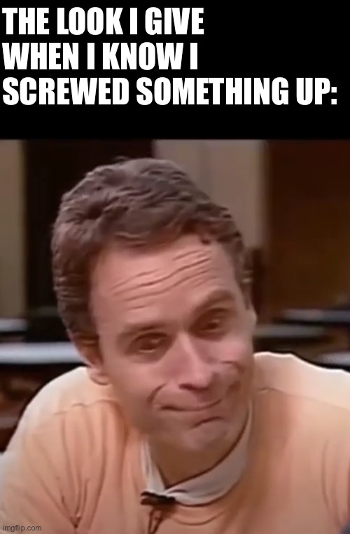 ted bundy | THE LOOK I GIVE WHEN I KNOW I SCREWED SOMETHING UP: | image tagged in ted bundy | made w/ Imgflip meme maker