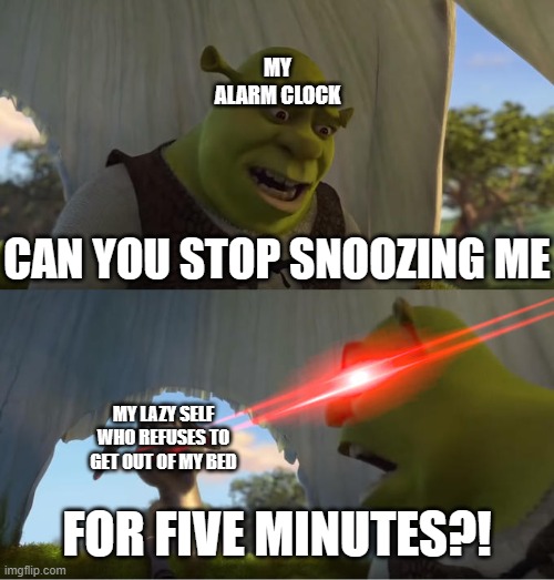 Shrek For Five Minutes | MY ALARM CLOCK; CAN YOU STOP SNOOZING ME; MY LAZY SELF WHO REFUSES TO GET OUT OF MY BED; FOR FIVE MINUTES?! | image tagged in shrek for five minutes | made w/ Imgflip meme maker