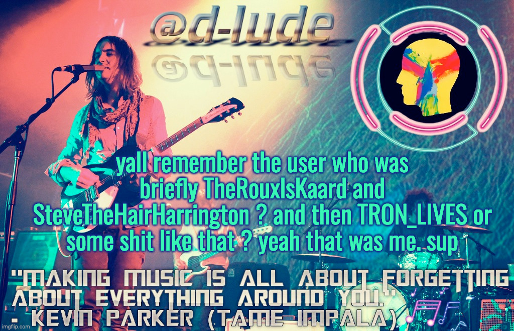 i havent been online as much lately so in case if youre wondering who i am/was | yall remember the user who was briefly TheRouxlsKaard and SteveTheHairHarrington ? and then TRON_LIVES or some shit like that ? yeah that was me. sup | made w/ Imgflip meme maker