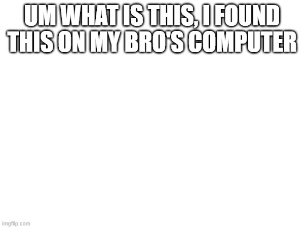UM WHAT IS THIS, I FOUND THIS ON MY BRO'S COMPUTER | made w/ Imgflip meme maker