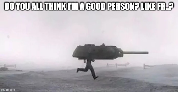 Tank man | DO YOU ALL THINK I'M A GOOD PERSON? LIKE FR..? | image tagged in tank man | made w/ Imgflip meme maker