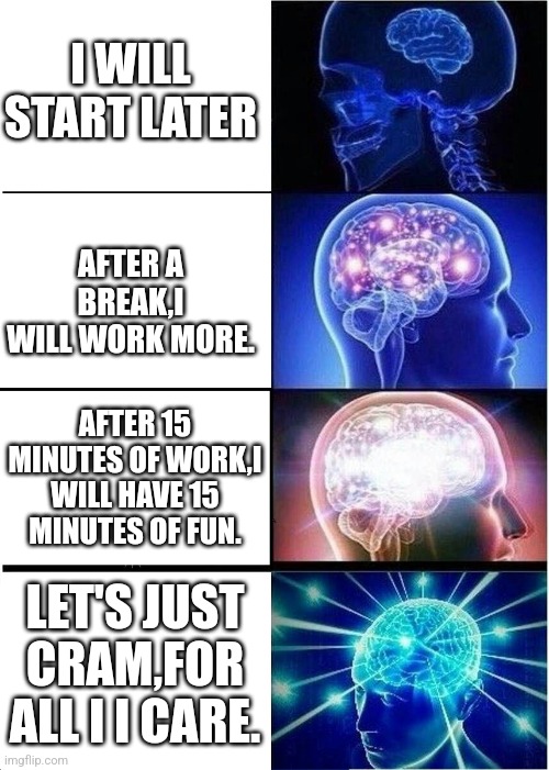 Expanding Brain Meme | I WILL START LATER; AFTER A BREAK,I WILL WORK MORE. AFTER 15 MINUTES OF WORK,I WILL HAVE 15 MINUTES OF FUN. LET'S JUST CRAM,FOR ALL I I CARE. | image tagged in memes,expanding brain | made w/ Imgflip meme maker