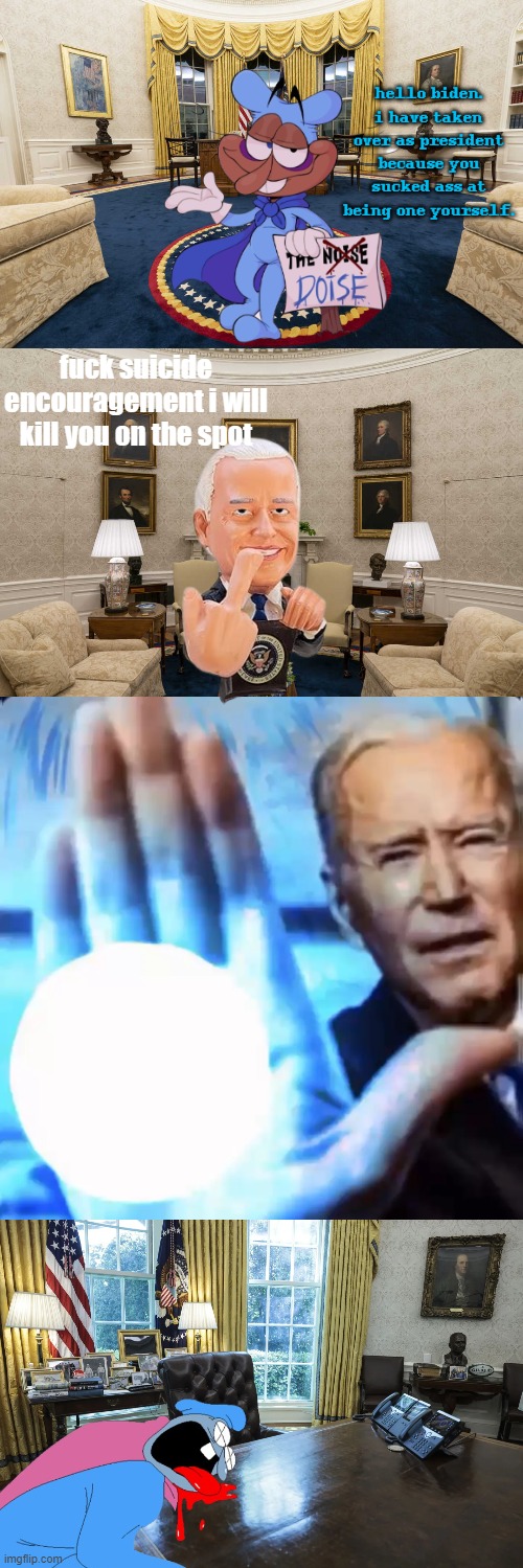 @rotisserie's request. last one. | hello biden.
i have taken over as president because you sucked ass at being one yourself. fuck suicide encouragement i will kill you on the spot | image tagged in biden blast | made w/ Imgflip meme maker