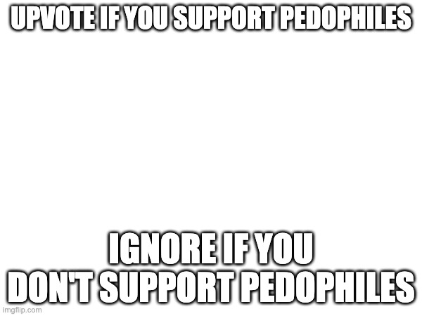 Please don't upvote | UPVOTE IF YOU SUPPORT PEDOPHILES; IGNORE IF YOU DON'T SUPPORT PEDOPHILES | image tagged in lol | made w/ Imgflip meme maker