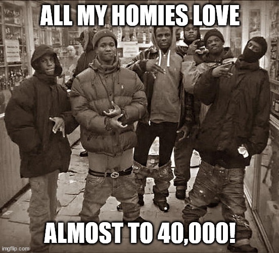 All My Homies Hate | ALL MY HOMIES LOVE; ALMOST TO 40,000! | image tagged in all my homies hate | made w/ Imgflip meme maker