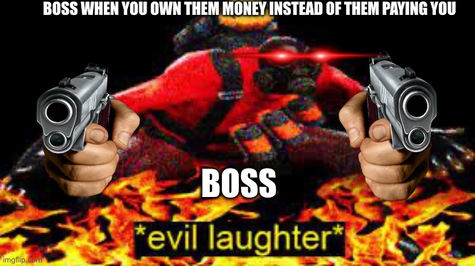 Ehehehehe | BOSS WHEN YOU OWN THEM MONEY INSTEAD OF THEM PAYING YOU; BOSS | image tagged in evil laughter | made w/ Imgflip meme maker