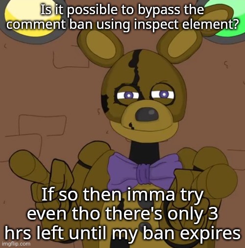 hehehehaw fack u | Is it possible to bypass the comment ban using inspect element? If so then imma try even tho there's only 3 hrs left until my ban expires | image tagged in hehehehaw fack u | made w/ Imgflip meme maker