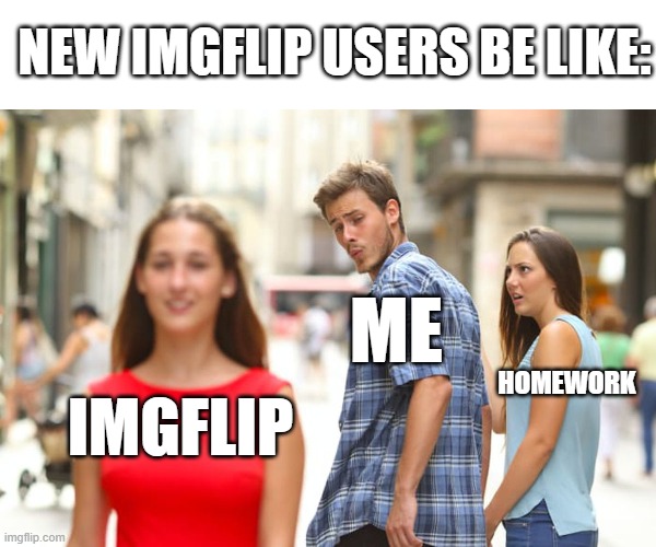 I see this all the time | NEW IMGFLIP USERS BE LIKE:; ME; HOMEWORK; IMGFLIP | image tagged in memes,distracted boyfriend,imgflip users | made w/ Imgflip meme maker