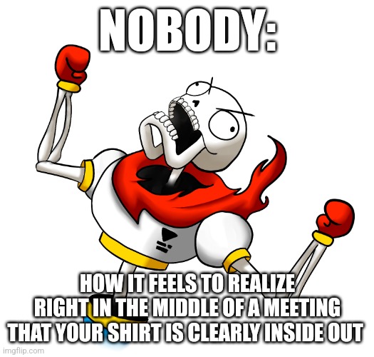 Your shirt is inside out | NOBODY:; HOW IT FEELS TO REALIZE RIGHT IN THE MIDDLE OF A MEETING THAT YOUR SHIRT IS CLEARLY INSIDE OUT | image tagged in super angry papyrus,jpfan102504,relatable | made w/ Imgflip meme maker