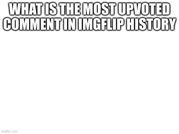 WHAT IS THE MOST UPVOTED COMMENT IN IMGFLIP HISTORY | image tagged in m | made w/ Imgflip meme maker