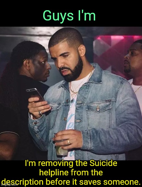 . | Guys I'm; I'm removing the Suicide helpline from the description before it saves someone. | image tagged in drake looking at phone upset | made w/ Imgflip meme maker