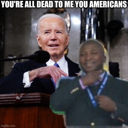 Biden SOTU | YOU'RE ALL DEAD TO ME YOU AMERICANS | image tagged in biden sotu | made w/ Imgflip meme maker