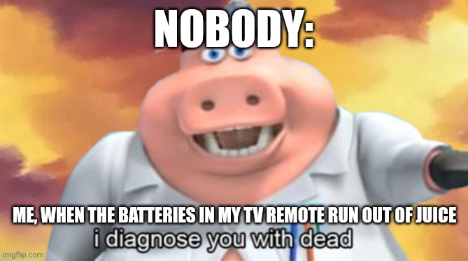 The remote died | NOBODY:; ME, WHEN THE BATTERIES IN MY TV REMOTE RUN OUT OF JUICE | image tagged in i diagnose you with dead,relatable,jpfan102504 | made w/ Imgflip meme maker