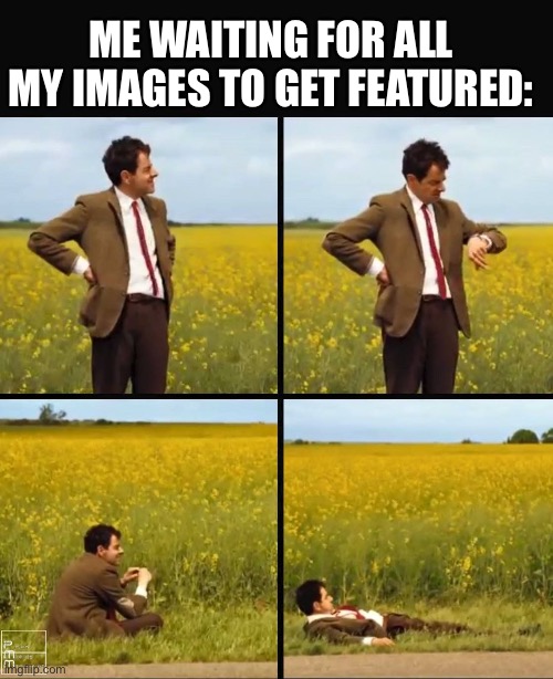 Mr bean waiting | ME WAITING FOR ALL MY IMAGES TO GET FEATURED: | image tagged in mr bean waiting | made w/ Imgflip meme maker