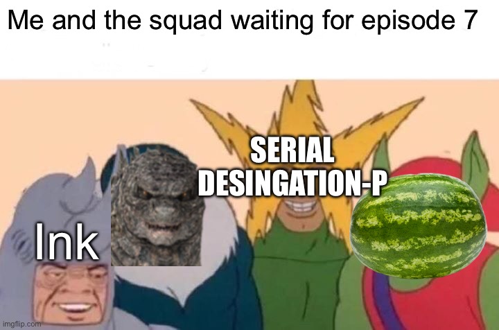 I’m also waiting for gxk | Me and the squad waiting for episode 7; SERIAL DESINGATION-P; Ink | image tagged in memes,me and the boys,murder drones | made w/ Imgflip meme maker