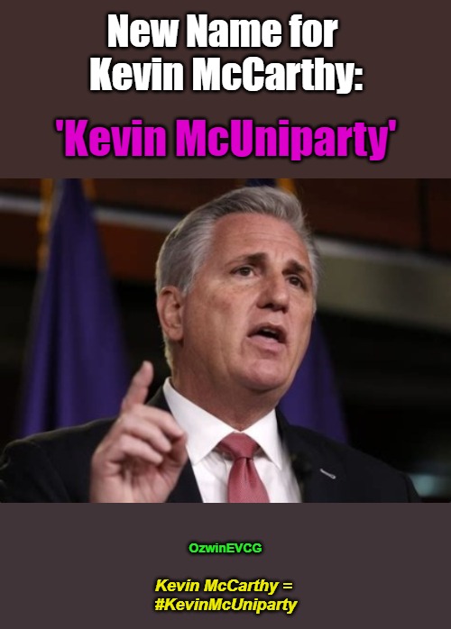 Kevin McCarthy = #KevinMcUniparty [NV] | New Name for 

Kevin McCarthy:; 'Kevin McUniparty'; OzwinEVCG; Kevin McCarthy = 

#KevinMcUniparty | image tagged in kevin mcuniparty,rino,kevin mccarthy,wef puppets,government corruption,world economic forum | made w/ Imgflip meme maker