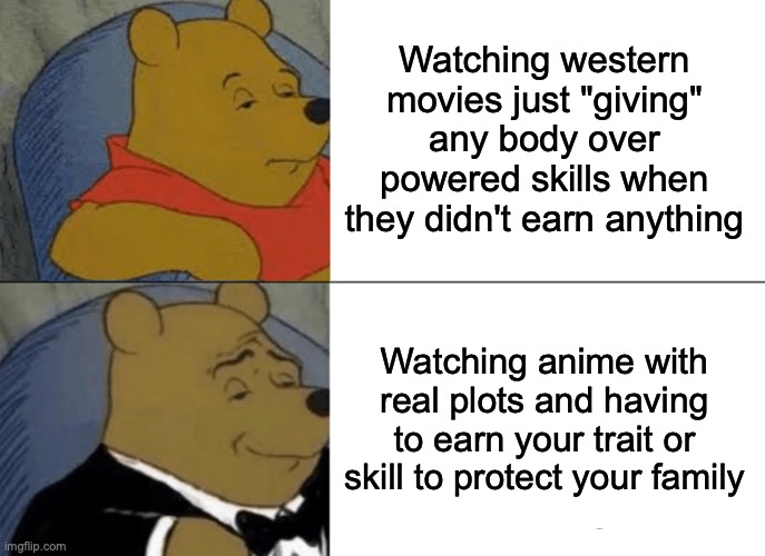 Tuxedo Winnie The Pooh | Watching western movies just "giving" any body over powered skills when they didn't earn anything; Watching anime with real plots and having to earn your trait or skill to protect your family | image tagged in memes,tuxedo winnie the pooh | made w/ Imgflip meme maker