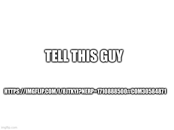 https://imgflip.com/i/8jtkyj?nerp=1710888500#com30584871 | TELL THIS GUY; HTTPS://IMGFLIP.COM/I/8JTKYJ?NERP=1710888500#COM30584871 | made w/ Imgflip meme maker