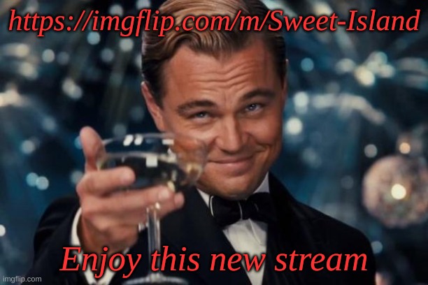 I guess it could be a new sister stream to MSMG if you want it to be | https://imgflip.com/m/Sweet-Island; Enjoy this new stream | image tagged in memes,leonardo dicaprio cheers | made w/ Imgflip meme maker
