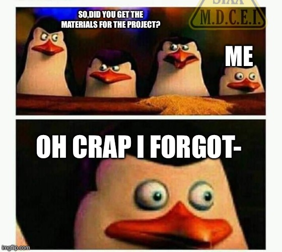 Penguins of Madagascar - Oh CRAP! | SO,DID YOU GET THE MATERIALS FOR THE PROJECT? ME; OH CRAP I FORGOT- | image tagged in penguins of madagascar - oh crap | made w/ Imgflip meme maker