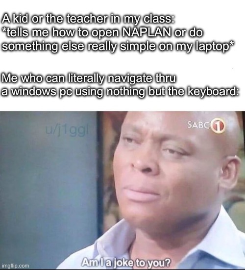 I think I have used a computer at least once in my lifetime… | A kid or the teacher in my class: *tells me how to open NAPLAN or do something else really simple on my laptop*; Me who can literally navigate thru a windows pc using nothing but the keyboard: | image tagged in am i a joke to you,pc,windows,school,computer nerd | made w/ Imgflip meme maker