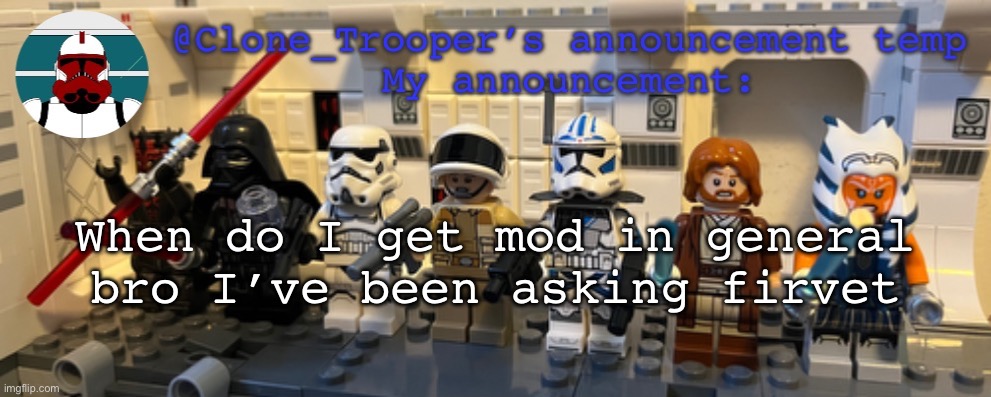 Clone_Trooper’s Lego announcement temp | When do I get mod in general bro I’ve been asking forever | image tagged in clone_trooper s lego announcement temp | made w/ Imgflip meme maker