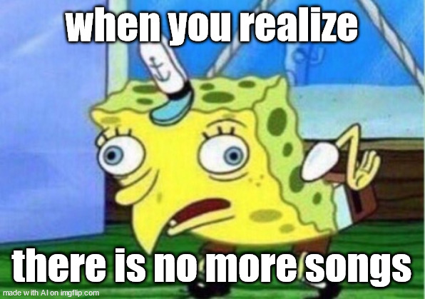 STUPID AI MEME | when you realize; there is no more songs | image tagged in memes,mocking spongebob | made w/ Imgflip meme maker