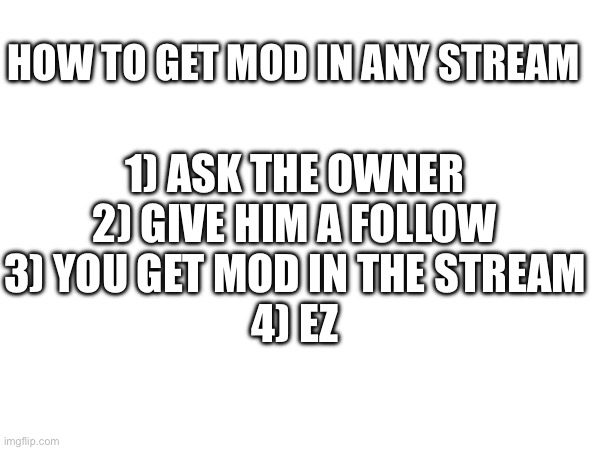 Ez | HOW TO GET MOD IN ANY STREAM; 1) ASK THE OWNER
2) GIVE HIM A FOLLOW
3) YOU GET MOD IN THE STREAM
4) EZ | made w/ Imgflip meme maker