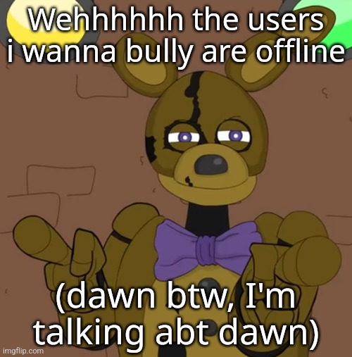 No offense (offense is intended) dawn but you needa take your posts to memes overload | Wehhhhhh the users i wanna bully are offline; (dawn btw, I'm talking abt dawn) | image tagged in hehehehaw fack u | made w/ Imgflip meme maker