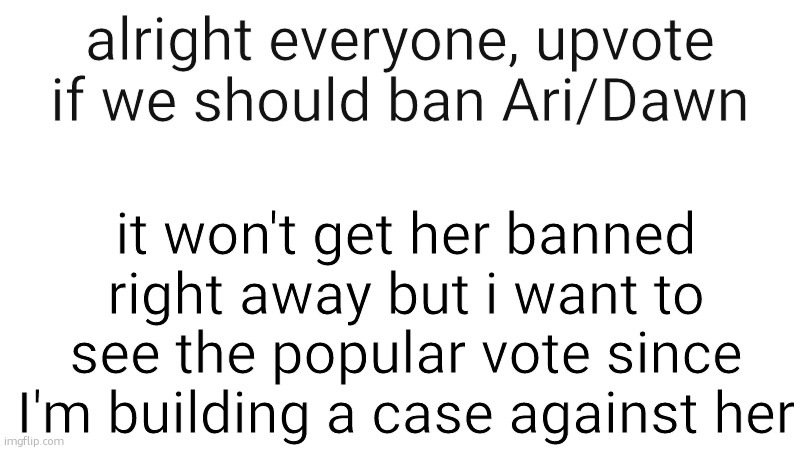 I'm working on a doc that goes over everthing. (you can also comment ig) | alright everyone, upvote if we should ban Ari/Dawn; it won't get her banned right away but i want to see the popular vote since I'm building a case against her | made w/ Imgflip meme maker