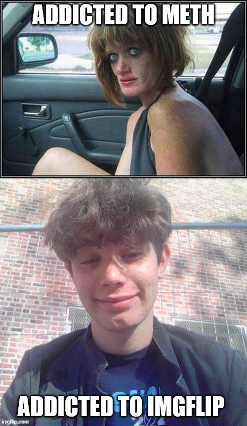 Know the effects different drugs have on your body | ADDICTED TO METH; ADDICTED TO IMGFLIP | image tagged in ugly meth heroin addict prostitute hoe in car | made w/ Imgflip meme maker